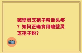 破壁灵芝孢子粉舌头疼？如何正确食用破壁灵芝孢子粉？