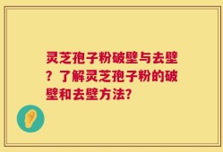 灵芝孢子粉破壁与去壁？了解灵芝孢子粉的破壁和去壁方法？
