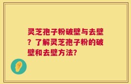 灵芝孢子粉破壁与去壁？了解灵芝孢子粉的破壁和去壁方法？