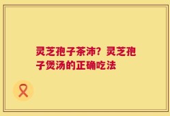 灵芝孢子茶沛？灵芝孢子煲汤的正确吃法