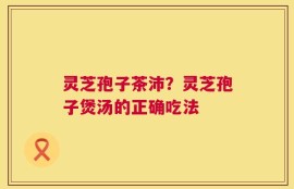 灵芝孢子茶沛？灵芝孢子煲汤的正确吃法