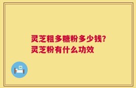 灵芝粗多糖粉多少钱？灵芝粉有什么功效