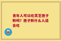 青年人可以吃灵芝孢子粉吗？孢子粉什么人适合吃