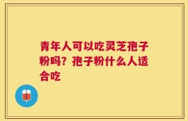 青年人可以吃灵芝孢子粉吗？孢子粉什么人适合吃