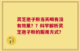 灵芝孢子粉当天喝有没有效果？？科学解析灵芝孢子粉的服用方式？