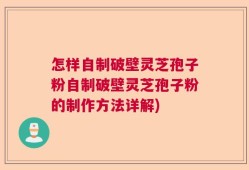 怎样自制破壁灵芝孢子粉自制破壁灵芝孢子粉的制作方法详解)