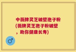 中薇牌灵芝破壁孢子粉(薇牌灵芝孢子粉破壁，助你健康长寿)