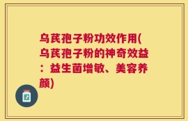 乌芪孢子粉功效作用(乌芪孢子粉的神奇效益：益生菌增敏、美容养颜)
