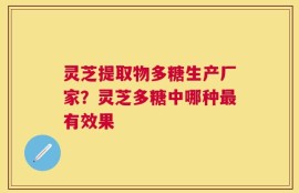 灵芝提取物多糖生产厂家？灵芝多糖中哪种最有效果