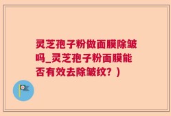 灵芝孢子粉做面膜除皱吗_灵芝孢子粉面膜能否有效去除皱纹？)