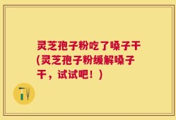 灵芝孢子粉吃了嗓子干(灵芝孢子粉缓解嗓子干，试试吧！)