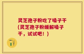 灵芝孢子粉吃了嗓子干(灵芝孢子粉缓解嗓子干，试试吧！)