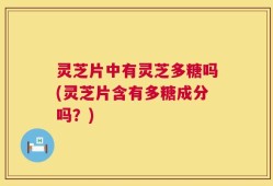 灵芝片中有灵芝多糖吗(灵芝片含有多糖成分吗？)