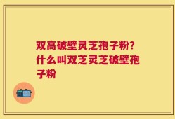 双高破壁灵芝孢子粉？什么叫双芝灵芝破壁孢子粉