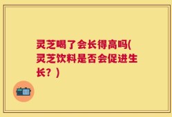 灵芝喝了会长得高吗(灵芝饮料是否会促进生长？)