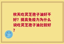 秋天吃灵芝孢子油好不好？提高免疫力为什么说吃灵芝孢子油比较好？