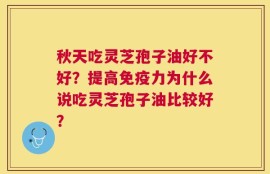 秋天吃灵芝孢子油好不好？提高免疫力为什么说吃灵芝孢子油比较好？