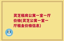 灵芝租房公寓一室一厅价格(灵芝公寓一室一厅租金价格信息)