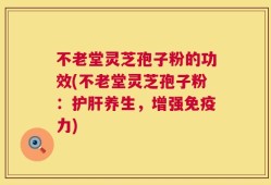 不老堂灵芝孢子粉的功效(不老堂灵芝孢子粉：护肝养生，增强免疫力)