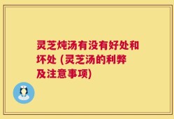 灵芝炖汤有没有好处和坏处 (灵芝汤的利弊及注意事项)