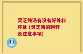 灵芝炖汤有没有好处和坏处 (灵芝汤的利弊及注意事项)