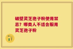破壁灵芝孢子粉使用禁忌？哪类人不适合服用灵芝孢子粉