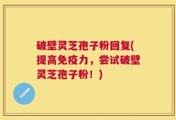 破壁灵芝孢子粉回复(提高免疫力，尝试破壁灵芝孢子粉！)