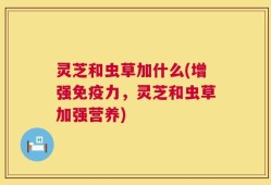 灵芝和虫草加什么(增强免疫力，灵芝和虫草加强营养)