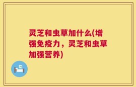 灵芝和虫草加什么(增强免疫力，灵芝和虫草加强营养)