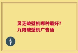 灵芝破壁机哪种最好？九阳破壁机广告语