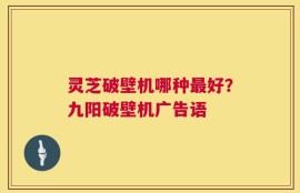 灵芝破壁机哪种最好？九阳破壁机广告语