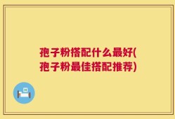 孢子粉搭配什么最好(孢子粉最佳搭配推荐)
