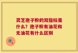 灵芝孢子粉的双指标是什么？孢子粉有油花和无油花有什么区别