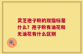 灵芝孢子粉的双指标是什么？孢子粉有油花和无油花有什么区别