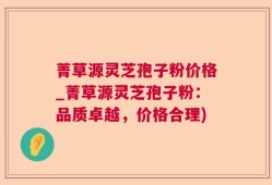 菁草源灵芝孢子粉价格_菁草源灵芝孢子粉：品质卓越，价格合理)
