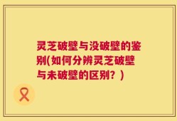 灵芝破壁与没破壁的鉴别(如何分辨灵芝破壁与未破壁的区别？)