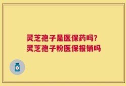 灵芝孢子是医保药吗？灵芝孢子粉医保报销吗