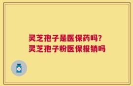 灵芝孢子是医保药吗？灵芝孢子粉医保报销吗