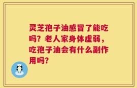 灵芝孢子油感冒了能吃吗？老人家身体虚弱，吃孢子油会有什么副作用吗？