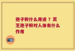 孢子粉什么用途 ？灵芝孢子粉对人体有什么作用