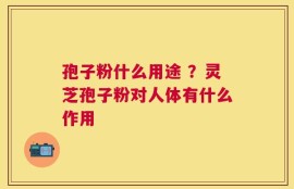 孢子粉什么用途 ？灵芝孢子粉对人体有什么作用