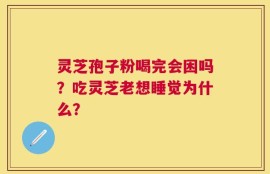 灵芝孢子粉喝完会困吗？吃灵芝老想睡觉为什么？