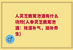 人灵芝鹿茸泡酒有什么功效(人参灵芝鹿茸泡酒：祛湿补气，滋补养生)