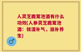 人灵芝鹿茸泡酒有什么功效(人参灵芝鹿茸泡酒：祛湿补气，滋补养生)