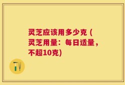 灵芝应该用多少克 (灵芝用量：每日适量，不超10克)