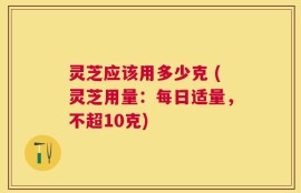灵芝应该用多少克 (灵芝用量：每日适量，不超10克)