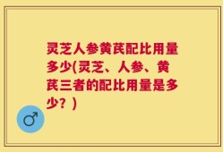 灵芝人参黄芪配比用量多少(灵芝、人参、黄芪三者的配比用量是多少？)