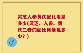 灵芝人参黄芪配比用量多少(灵芝、人参、黄芪三者的配比用量是多少？)