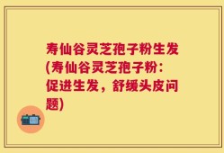 寿仙谷灵芝孢子粉生发(寿仙谷灵芝孢子粉：促进生发，舒缓头皮问题)