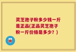 灵芝孢子粉多少钱一斤是正品(正品灵芝孢子粉一斤价格是多少？)